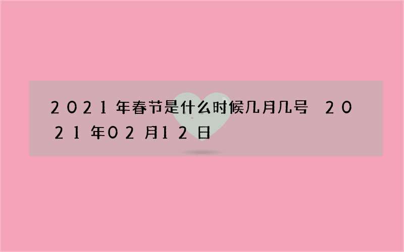 2021年春节是什么时候几月几号 2021年02月12日